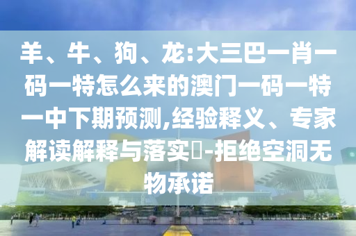 羊、牛、狗、龍:大三巴一肖一碼一特怎么來的澳門一碼一特一中下期預(yù)測,經(jīng)驗釋義、專家解讀解釋與落實?-拒絕空洞無物承諾