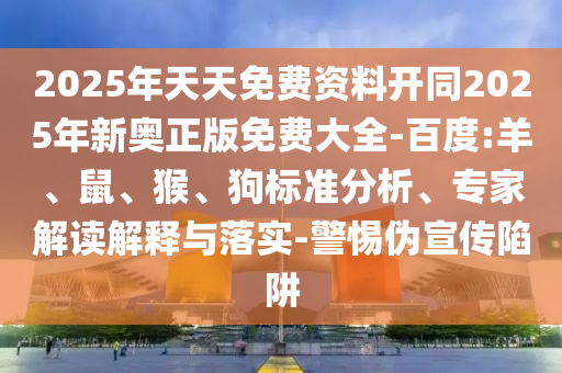 2025年天天免費(fèi)資料開同2025年新奧正版免費(fèi)大全-百度:羊、鼠、猴、狗標(biāo)準(zhǔn)分析、專家解讀解釋與落實(shí)-警惕偽宣傳陷阱