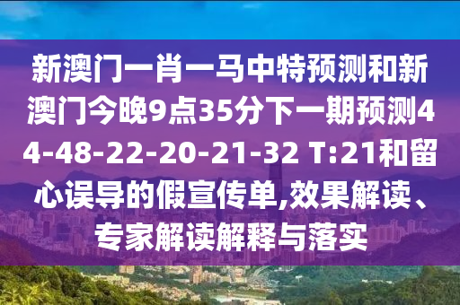 新澳門一肖一馬中特預(yù)測(cè)和新澳門今晚9點(diǎn)35分下一期預(yù)測(cè)44-48-22-20-21-32 T:21和留心誤導(dǎo)的假宣傳單,效果解讀、專家解讀解釋與落實(shí)