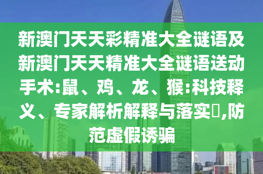 新澳門天天彩精準大全謎語及新澳門天天精準大全謎語送動手術:鼠、雞、龍、猴:科技釋義、專家解析解釋與落實?,防范虛假誘騙