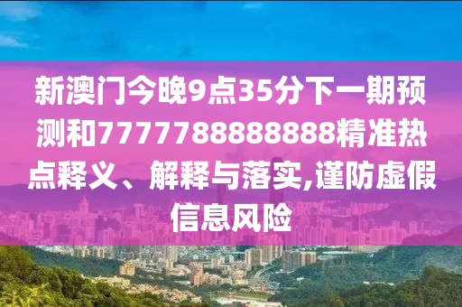 新澳門今晚9點(diǎn)35分下一期預(yù)測(cè)和7777788888888精準(zhǔn)熱點(diǎn)釋義、解釋與落實(shí),謹(jǐn)防虛假信息風(fēng)險(xiǎn)