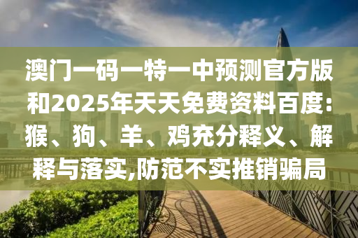 澳門一碼一特一中預測官方版和2025年天天免費資料百度:猴、狗、羊、雞充分釋義、解釋與落實,防范不實推銷騙局