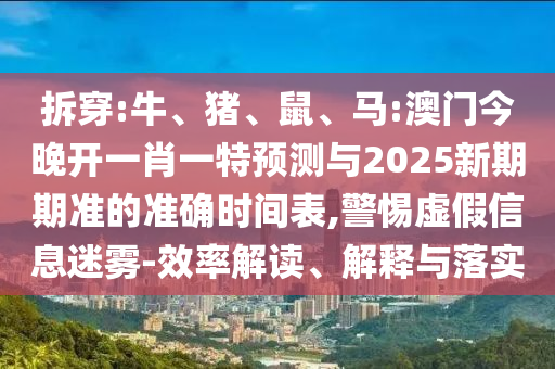 拆穿:牛、豬、鼠、馬:澳門今晚開一肖一特預測與2025新期期準的準確時間表,警惕虛假信息迷霧-效率解讀、解釋與落實