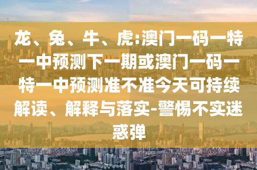 龍、兔、牛、虎:澳門一碼一特一中預測下一期或澳門一碼一特一中預測準不準今天可持續(xù)解讀、解釋與落實-警惕不實迷惑彈
