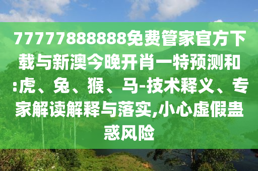 77777888888免費管家官方下載與新澳今晚開肖一特預測和:虎、兔、猴、馬-技術(shù)釋義、專家解讀解釋與落實,小心虛假蠱惑風險