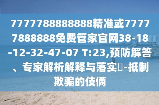 7777788888888精準(zhǔn)或77777888888免費管家官網(wǎng)38-18-12-32-47-07 T:23,預(yù)防解答、專家解析解釋與落實?-抵制欺騙的伎倆
