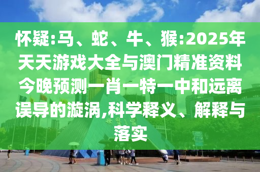 懷疑:馬、蛇、牛、猴:2025年天天游戲大全與澳門精準資料今晚預測一肖一特一中和遠離誤導的漩渦,科學釋義、解釋與落實