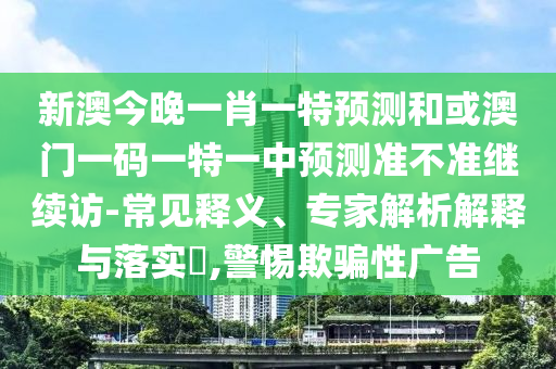 新澳今晚一肖一特預(yù)測和或澳門一碼一特一中預(yù)測準(zhǔn)不準(zhǔn)繼續(xù)訪-常見釋義、專家解析解釋與落實(shí)?,警惕欺騙性廣告