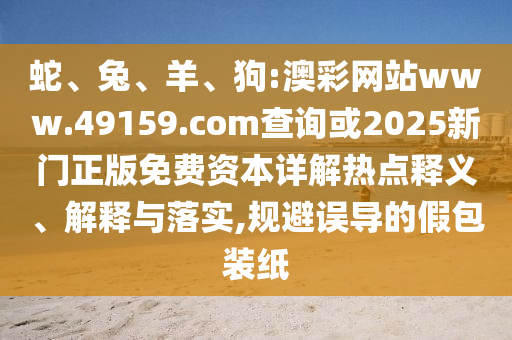 蛇、兔、羊、狗:澳彩網(wǎng)站www.49159.соm查詢或2025新門正版免費(fèi)資本詳解熱點(diǎn)釋義、解釋與落實(shí),規(guī)避誤導(dǎo)的假包裝紙