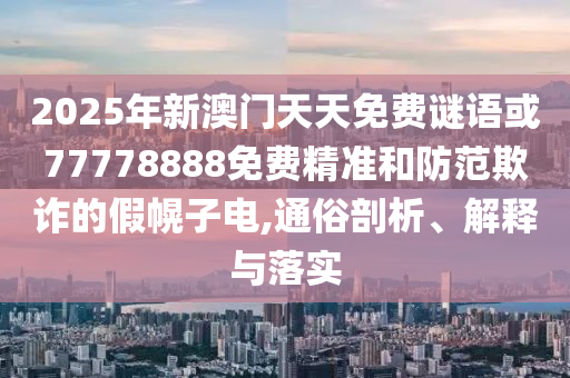 2025年新澳門天天免費(fèi)謎語或77778888免費(fèi)精準(zhǔn)和防范欺詐的假幌子電,通俗剖析、解釋與落實(shí)