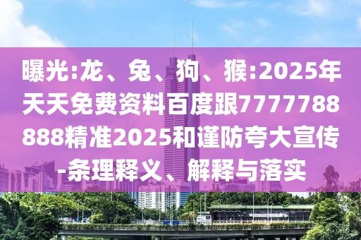 曝光:龍、兔、狗、猴:2025年天天免費(fèi)資料百度跟7777788888精準(zhǔn)2025和謹(jǐn)防夸大宣傳-條理釋義、解釋與落實(shí)