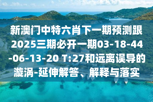 新澳門中特六肖下一期預(yù)測跟2025三期必開一期03-18-44-06-13-20 T:27和遠(yuǎn)離誤導(dǎo)的漩渦-延伸解答、解釋與落實(shí)