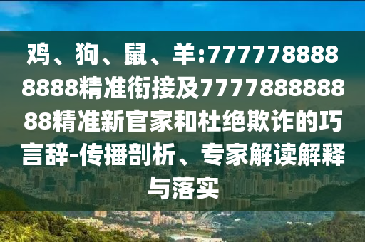 雞、狗、鼠、羊:7777788888888精準(zhǔn)銜接及777788888888精準(zhǔn)新官家和杜絕欺詐的巧言辭-傳播剖析、專家解讀解釋與落實(shí)