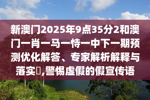 新澳門2025年9點35分2和澳門一肖一馬一恃一中下一期預(yù)測優(yōu)化解答、專家解析解釋與落實?,警惕虛假的假宣傳語