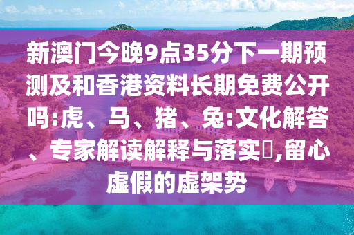 新澳門今晚9點35分下一期預測及和香港資料長期免費公開嗎:虎、馬、豬、兔:文化解答、專家解讀解釋與落實?,留心虛假的虛架勢