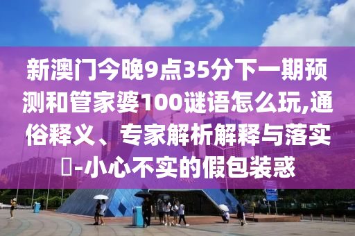 新澳門今晚9點35分下一期預(yù)測和管家婆100謎語怎么玩,通俗釋義、專家解析解釋與落實?-小心不實的假包裝惑