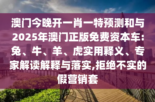 澳門今晚開一肖一特預(yù)測(cè)和與2025年澳門正版免費(fèi)資本車:兔、牛、羊、虎實(shí)用釋義、專家解讀解釋與落實(shí),拒絕不實(shí)的假營(yíng)銷套