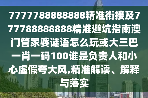 7777788888888精準(zhǔn)銜接及777788888888精準(zhǔn)避坑指南澳門管家婆謎語(yǔ)怎么玩或大三巴一肖一碼100誰(shuí)是負(fù)責(zé)人和小心虛假夸大風(fēng),精準(zhǔn)解讀、解釋與落實(shí)