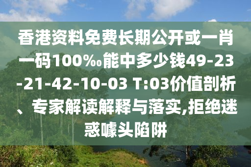 香港資料免費長期公開或一肖一碼100‰能中多少錢49-23-21-42-10-03 T:03價值剖析、專家解讀解釋與落實,拒絕迷惑噱頭陷阱