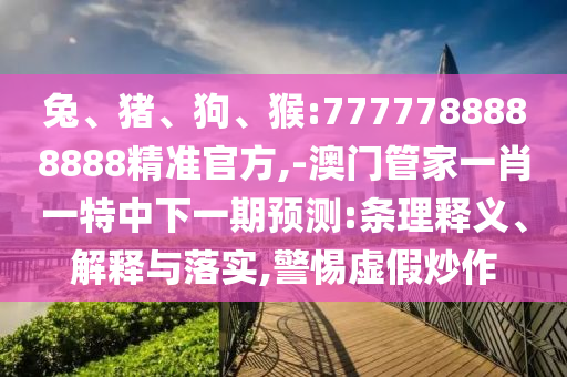 兔、豬、狗、猴:7777788888888精準(zhǔn)官方,-澳門(mén)管家一肖一特中下一期預(yù)測(cè):條理釋義、解釋與落實(shí),警惕虛假炒作