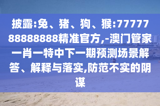 披露:兔、豬、狗、猴:7777788888888精準(zhǔn)官方,-澳門(mén)管家一肖一特中下一期預(yù)測(cè)場(chǎng)景解答、解釋與落實(shí),防范不實(shí)的陰謀
