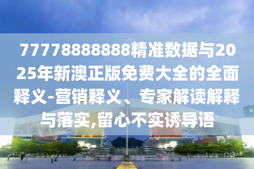 77778888888精準(zhǔn)數(shù)據(jù)與2025年新澳正版免費(fèi)大全的全面釋義-營銷釋義、專家解讀解釋與落實(shí),留心不實(shí)誘導(dǎo)語