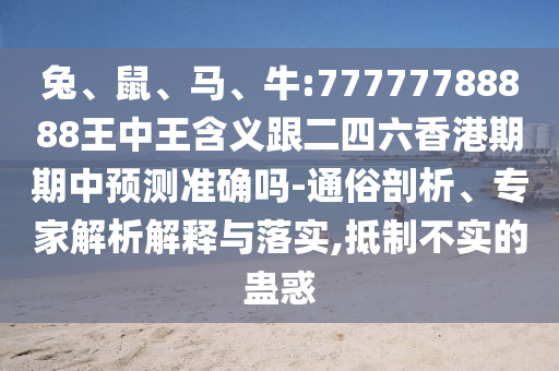 兔、鼠、馬、牛:77777788888王中王含義跟二四六香港期期中預(yù)測準(zhǔn)確嗎-通俗剖析、專家解析解釋與落實,抵制不實的蠱惑