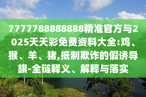 7777788888888精準(zhǔn)官方與2025天天彩免費(fèi)資料大全:雞、猴、羊、豬,抵制欺詐的假誘導(dǎo)旗-全鏈釋義、解釋與落實(shí)