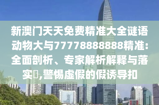 新澳門天天免費(fèi)精準(zhǔn)大全謎語動(dòng)物大與77778888888精準(zhǔn):全面剖析、專家解析解釋與落實(shí)?,警惕虛假的假誘導(dǎo)扣