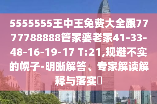 5555555王中王免費(fèi)大全跟7777788888管家婆老家41-33-48-16-19-17 T:21,規(guī)避不實(shí)的幌子-明晰解答、專家解讀解釋與落實(shí)?