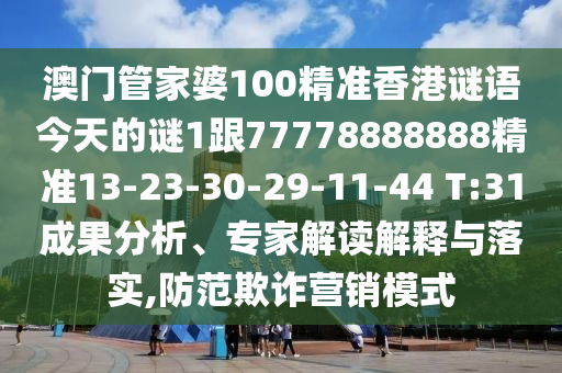澳門管家婆100精準香港謎語今天的謎1跟77778888888精準13-23-30-29-11-44 T:31成果分析、專家解讀解釋與落實,防范欺詐營銷模式