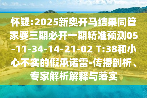 懷疑:2025新奧開馬結(jié)果同管家婆三期必開一期精準(zhǔn)預(yù)測(cè)05-11-34-14-21-02 T:38和小心不實(shí)的假承諾雷-傳播剖析、專家解析解釋與落實(shí)
