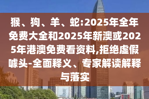 猴、狗、羊、蛇:2025年全年免費(fèi)大全和2025年新澳或2025年港澳免費(fèi)看資料,拒絕虛假噱頭-全面釋義、專(zhuān)家解讀解釋與落實(shí)