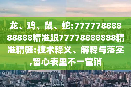 龍、雞、鼠、蛇:77777888888888精準跟77778888888精準精疆:技術(shù)釋義、解釋與落實,留心表里不一營銷