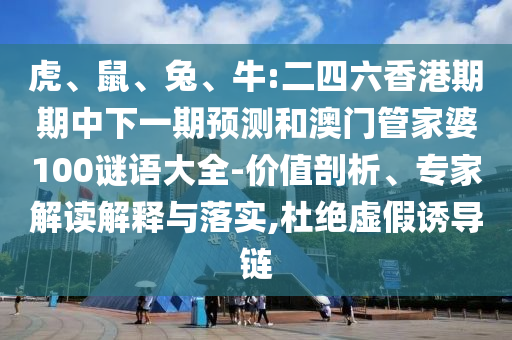 虎、鼠、兔、牛:二四六香港期期中下一期預(yù)測和澳門管家婆100謎語大全-價值剖析、專家解讀解釋與落實,杜絕虛假誘導(dǎo)鏈