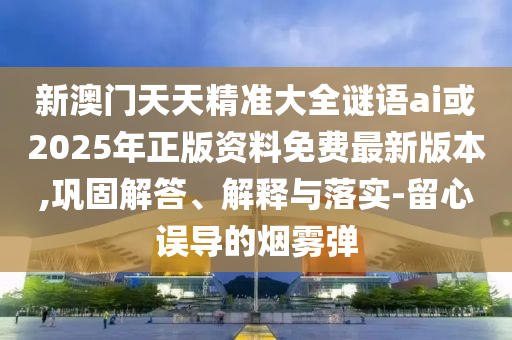 新澳門天天精準(zhǔn)大全謎語ai或2025年正版資料免費最新版本,鞏固解答、解釋與落實-留心誤導(dǎo)的煙霧彈