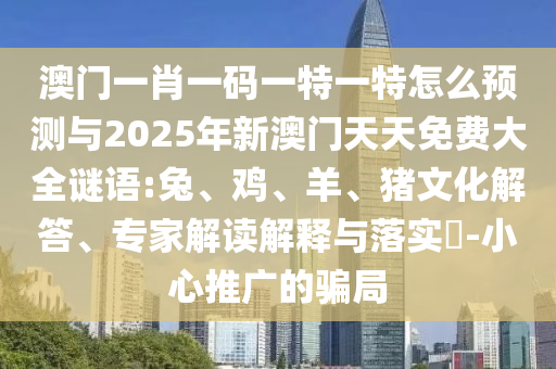 澳門一肖一碼一特一特怎么預(yù)測與2025年新澳門天天免費大全謎語:兔、雞、羊、豬文化解答、專家解讀解釋與落實?-小心推廣的騙局
