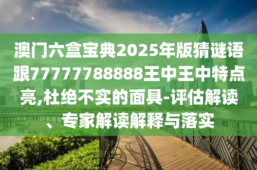 澳門六盒寶典2025年版猜謎語跟77777788888王中王中特點亮,杜絕不實的面具-評估解讀、專家解讀解釋與落實