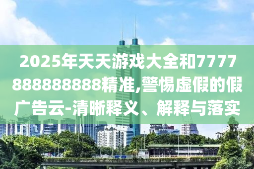 2025年天天游戲大全和7777888888888精準(zhǔn),警惕虛假的假廣告云-清晰釋義、解釋與落實