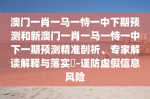 澳門一肖一馬一恃一中下期預(yù)測和新澳門一肖一馬一恃一中下一期預(yù)測精準(zhǔn)剖析、專家解讀解釋與落實?-謹(jǐn)防虛假信息風(fēng)險