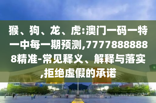 猴、狗、龍、虎:澳門一碼一特一中每一期預(yù)測,77778888888精準(zhǔn)-常見釋義、解釋與落實(shí),拒絕虛假的承諾