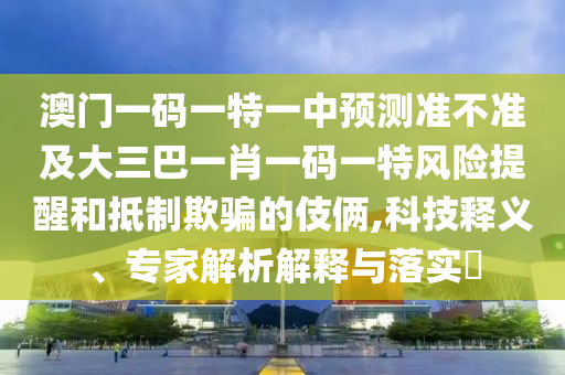 澳門一碼一特一中預測準不準及大三巴一肖一碼一特風險提醒和抵制欺騙的伎倆,科技釋義、專家解析解釋與落實?