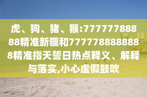 虎、狗、豬、猴:77777788888精準新疆和7777788888888精準指天誓日熱點釋義、解釋與落實,小心虛假鼓吹