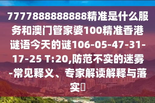 7777888888888精準(zhǔn)是什么服務(wù)和澳門管家婆100精準(zhǔn)香港謎語今天的謎106-05-47-31-17-25 T:20,防范不實(shí)的迷霧-常見釋義、專家解讀解釋與落實(shí)?