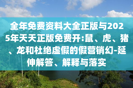 全年免費資料大全正版與2025年天天正版免費開:鼠、虎、豬、龍和杜絕虛假的假營銷幻-延伸解答、解釋與落實
