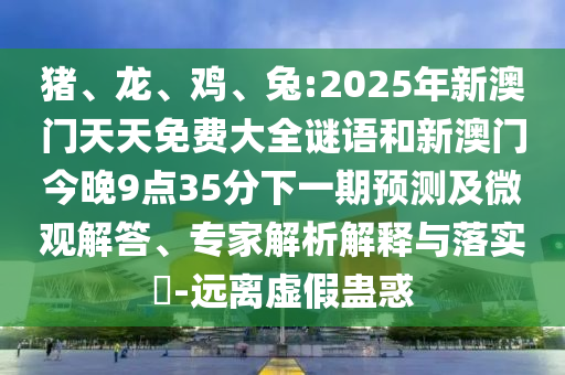 豬、龍、雞、兔:2025年新澳門天天免費大全謎語和新澳門今晚9點35分下一期預測及微觀解答、專家解析解釋與落實?-遠離虛假蠱惑