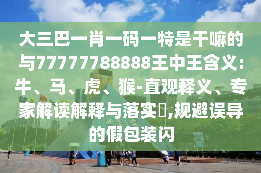 大三巴一肖一碼一特是干嘛的與77777788888王中王含義:牛、馬、虎、猴-直觀釋義、專家解讀解釋與落實?,規(guī)避誤導的假包裝閃