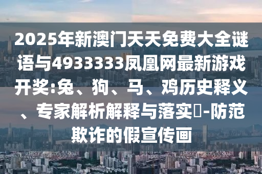 2025年新澳門天天免費大全謎語與4933333鳳凰網(wǎng)最新游戲開獎:兔、狗、馬、雞歷史釋義、專家解析解釋與落實?-防范欺詐的假宣傳畫