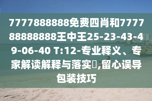 7777888888免費(fèi)四肖和777788888888王中王25-23-43-49-06-40 T:12-專業(yè)釋義、專家解讀解釋與落實(shí)?,留心誤導(dǎo)包裝技巧