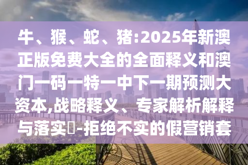 牛、猴、蛇、豬:2025年新澳正版免費大全的全面釋義和澳門一碼一特一中下一期預測大資本,戰(zhàn)略釋義、專家解析解釋與落實?-拒絕不實的假營銷套